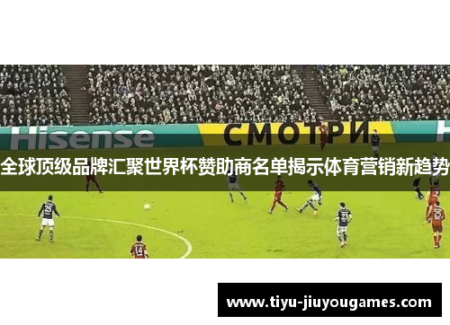 全球顶级品牌汇聚世界杯赞助商名单揭示体育营销新趋势