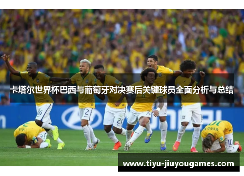 卡塔尔世界杯巴西与葡萄牙对决赛后关键球员全面分析与总结