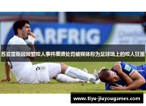 苏亚雷斯因频繁咬人事件屡遭处罚被媒体称为足球场上的咬人狂魔