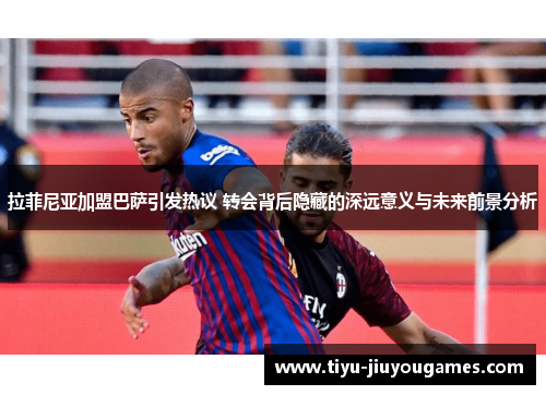 拉菲尼亚加盟巴萨引发热议 转会背后隐藏的深远意义与未来前景分析