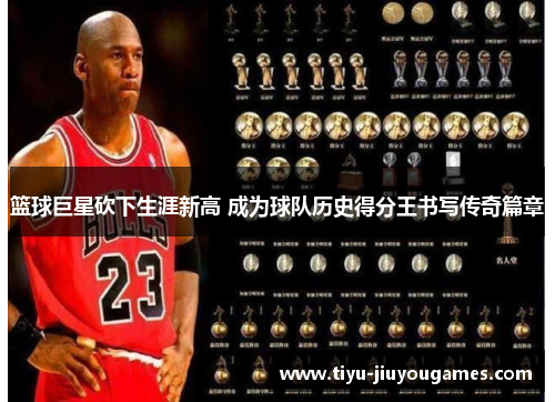 篮球巨星砍下生涯新高 成为球队历史得分王书写传奇篇章 篮球巨星砍下生涯新高 成为球队历史得分王书写传奇篇章