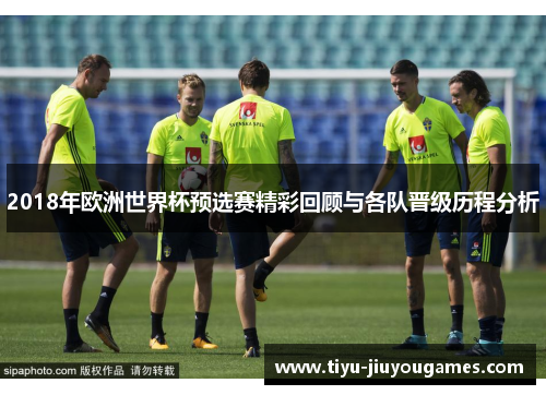 2018年欧洲世界杯预选赛精彩回顾与各队晋级历程分析 2018年欧洲世界杯预选赛精彩回顾与各队晋级历程分析