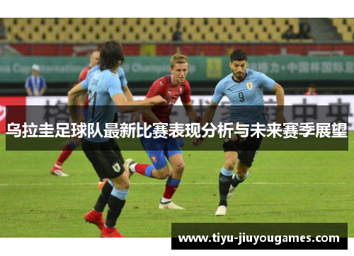 乌拉圭足球队最新比赛表现分析与未来赛季展望 乌拉圭足球队最新比赛表现分析与未来赛季展望
