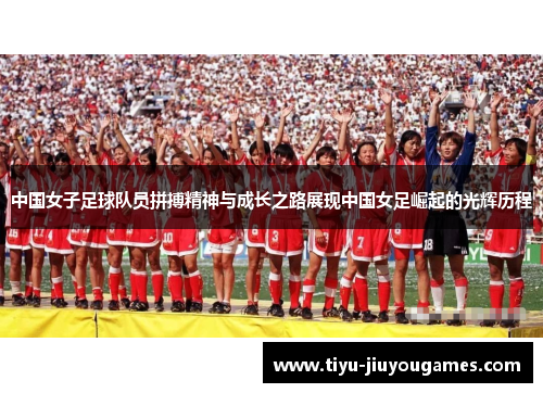 中国女子足球队员拼搏精神与成长之路展现中国女足崛起的光辉历程 中国女子足球队员拼搏精神与成长之路展现中国女足崛起的光辉历程