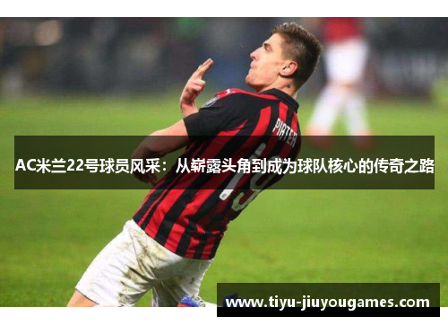 AC米兰22号球员风采:从崭露头角到成为球队核心的传奇之路 AC米兰22号球员风采:从崭露头角到成为球队核心的传奇之路