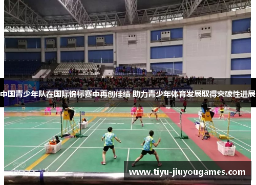 中国青少年队在国际锦标赛中再创佳绩 助力青少年体育发展取得突破性进展 中国青少年队在国际锦标赛中再创佳绩 助力青少年体育发展取得突破性进展