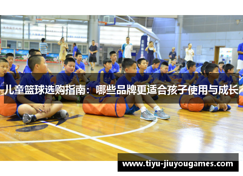 儿童篮球选购指南:哪些品牌更适合孩子使用与成长 儿童篮球选购指南:哪些品牌更适合孩子使用与成长