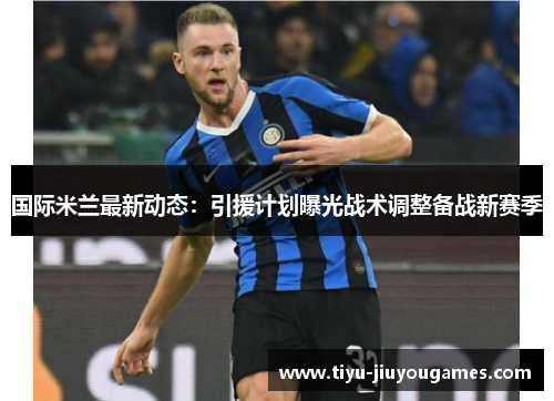 国际米兰最新动态:引援计划曝光战术调整备战新赛季 国际米兰最新动态:引援计划曝光战术调整备战新赛季