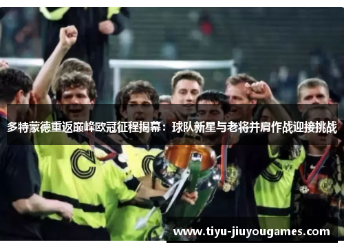 多特蒙德重返巅峰欧冠征程揭幕:球队新星与老将并肩作战迎接挑战 多特蒙德重返巅峰欧冠征程揭幕:球队新星与老将并肩作战迎接挑战