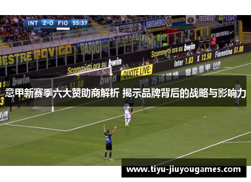意甲新赛季六大赞助商解析 揭示品牌背后的战略与影响力 意甲新赛季六大赞助商解析 揭示品牌背后的战略与影响力