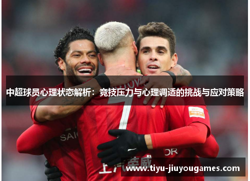 中超球员心理状态解析:竞技压力与心理调适的挑战与应对策略 中超球员心理状态解析:竞技压力与心理调适的挑战与应对策略