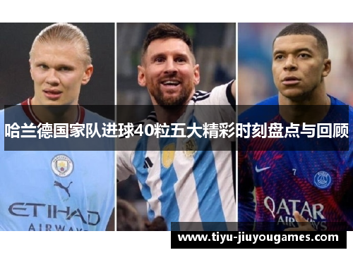 哈兰德国家队进球40粒五大精彩时刻盘点与回顾 哈兰德国家队进球40粒五大精彩时刻盘点与回顾