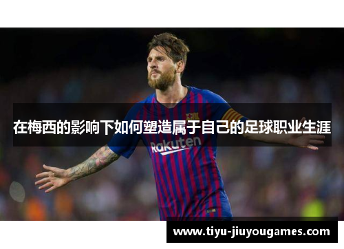 在梅西的影响下如何塑造属于自己的足球职业生涯