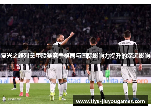 复兴之路对意甲联赛竞争格局与国际影响力提升的深远影响 复兴之路对意甲联赛竞争格局与国际影响力提升的深远影响