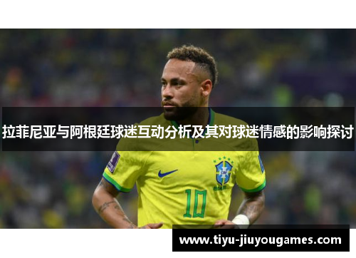 拉菲尼亚与阿根廷球迷互动分析及其对球迷情感的影响探讨 拉菲尼亚与阿根廷球迷互动分析及其对球迷情感的影响探讨