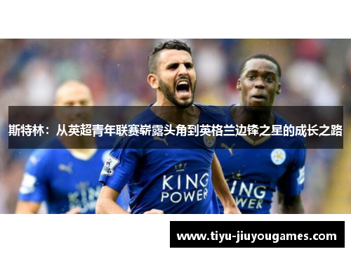 斯特林:从英超青年联赛崭露头角到英格兰边锋之星的成长之路 斯特林:从英超青年联赛崭露头角到英格兰边锋之星的成长之路