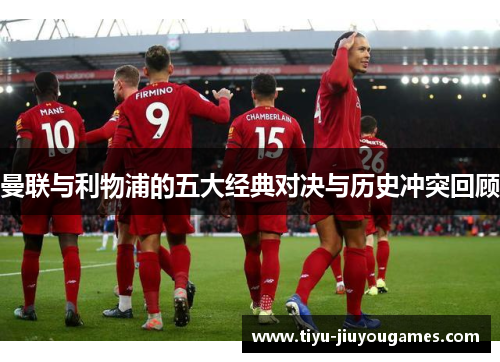 曼联与利物浦的五大经典对决与历史冲突回顾 曼联与利物浦的五大经典对决与历史冲突回顾