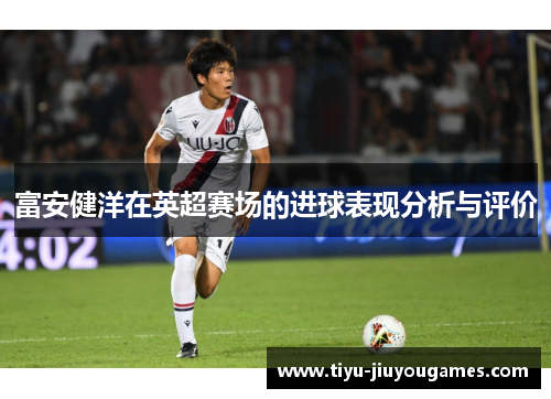 富安健洋在英超赛场的进球表现分析与评价 富安健洋在英超赛场的进球表现分析与评价