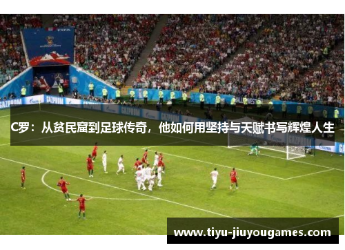 C罗:从贫民窟到足球传奇,他如何用坚持与天赋书写辉煌人生 C罗:从贫民窟到足球传奇,他如何用坚持与天赋书写辉煌人生