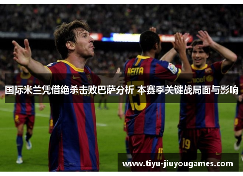 国际米兰凭借绝杀击败巴萨分析 本赛季关键战局面与影响