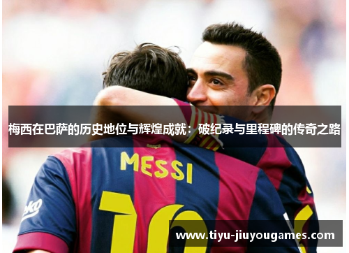 梅西在巴萨的历史地位与辉煌成就:破纪录与里程碑的传奇之路 梅西在巴萨的历史地位与辉煌成就:破纪录与里程碑的传奇之路