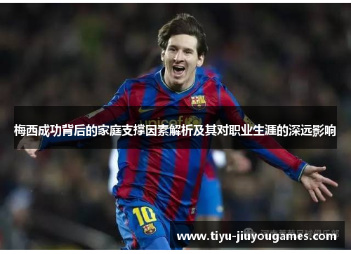 梅西成功背后的家庭支撑因素解析及其对职业生涯的深远影响