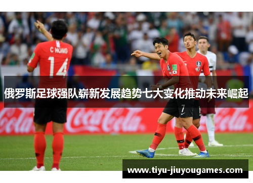 俄罗斯足球强队崭新发展趋势七大变化推动未来崛起 俄罗斯足球强队崭新发展趋势七大变化推动未来崛起