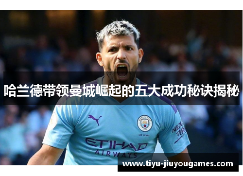 哈兰德带领曼城崛起的五大成功秘诀揭秘