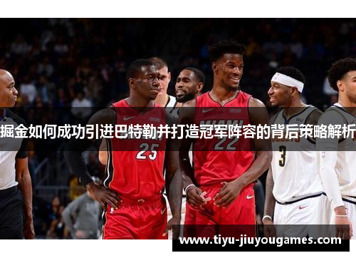 掘金如何成功引进巴特勒并打造冠军阵容的背后策略解析