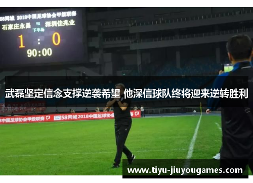 武磊坚定信念支撑逆袭希望 他深信球队终将迎来逆转胜利