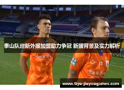 泰山队迎新外援加盟助力争冠 新援背景及实力解析 泰山队迎新外援加盟助力争冠 新援背景及实力解析
