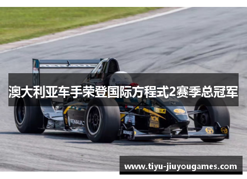 澳大利亚车手荣登国际方程式2赛季总冠军 澳大利亚车手荣登国际方程式2赛季总冠军