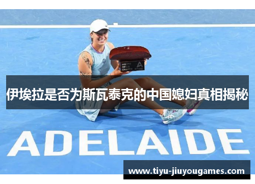 伊埃拉是否为斯瓦泰克的中国媳妇真相揭秘