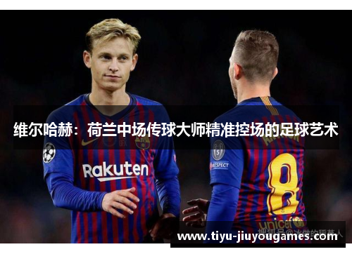 维尔哈赫:荷兰中场传球大师精准控场的足球艺术 维尔哈赫:荷兰中场传球大师精准控场的足球艺术
