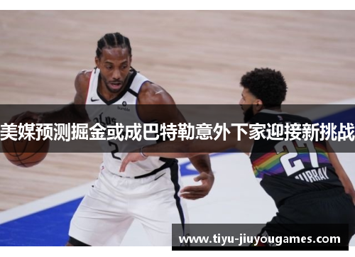美媒预测掘金或成巴特勒意外下家迎接新挑战 美媒预测掘金或成巴特勒意外下家迎接新挑战