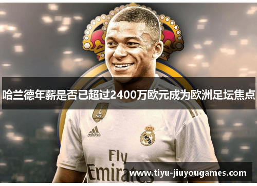 哈兰德年薪是否已超过2400万欧元成为欧洲足坛焦点 哈兰德年薪是否已超过2400万欧元成为欧洲足坛焦点