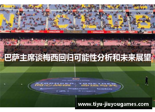 巴萨主席谈梅西回归可能性分析和未来展望 巴萨主席谈梅西回归可能性分析和未来展望