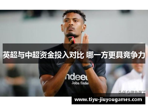 英超与中超资金投入对比 哪一方更具竞争力 英超与中超资金投入对比 哪一方更具竞争力