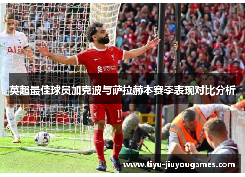 英超最佳球员加克波与萨拉赫本赛季表现对比分析 英超最佳球员加克波与萨拉赫本赛季表现对比分析