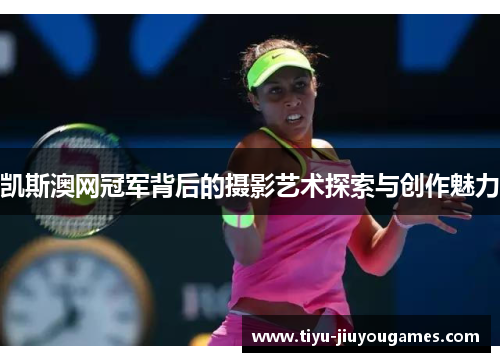 凯斯澳网冠军背后的摄影艺术探索与创作魅力 凯斯澳网冠军背后的摄影艺术探索与创作魅力