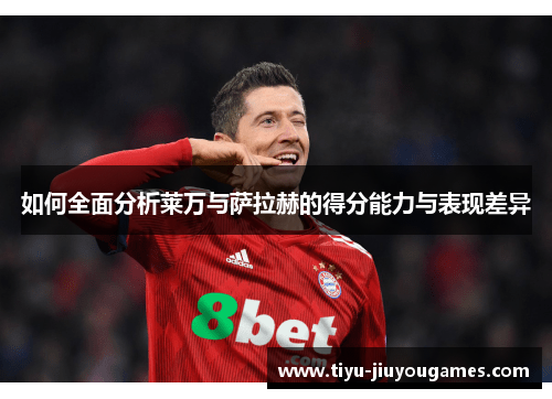 如何全面分析莱万与萨拉赫的得分能力与表现差异