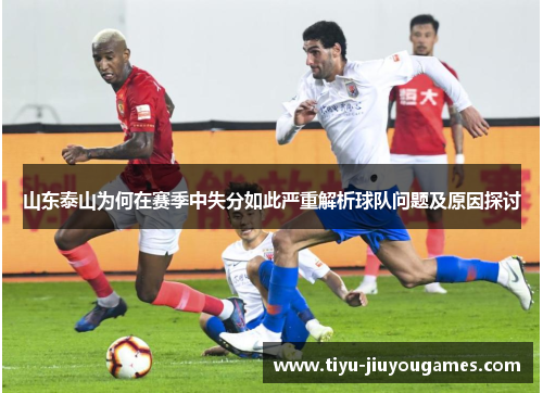 山东泰山为何在赛季中失分如此严重解析球队问题及原因探讨 山东泰山为何在赛季中失分如此严重解析球队问题及原因探讨