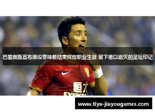 巴里奥斯宣布退役意味着结束辉煌职业生涯 留下难以磨灭的足坛印记