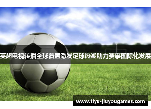 英超电视转播全球覆盖激发足球热潮助力赛事国际化发展