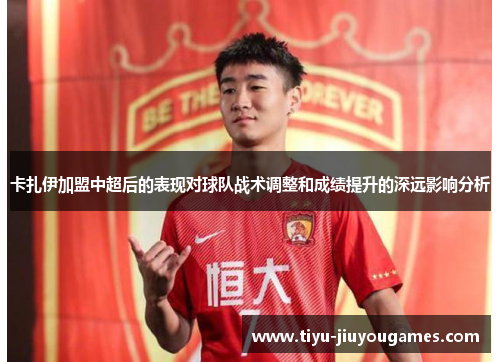 卡扎伊加盟中超后的表现对球队战术调整和成绩提升的深远影响分析 卡扎伊加盟中超后的表现对球队战术调整和成绩提升的深远影响分析