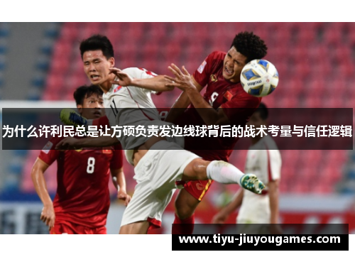 为什么许利民总是让方硕负责发边线球背后的战术考量与信任逻辑 为什么许利民总是让方硕负责发边线球背后的战术考量与信任逻辑