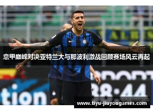 意甲巅峰对决亚特兰大与那波利激战回顾赛场风云再起 意甲巅峰对决亚特兰大与那波利激战回顾赛场风云再起