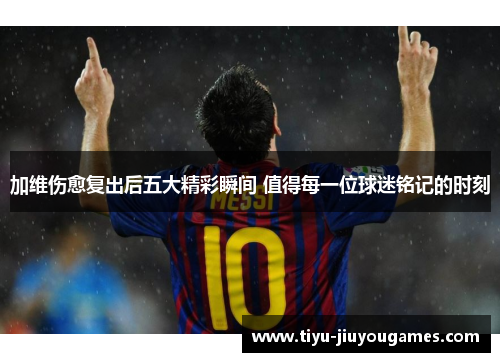 加维伤愈复出后五大精彩瞬间 值得每一位球迷铭记的时刻 加维伤愈复出后五大精彩瞬间 值得每一位球迷铭记的时刻