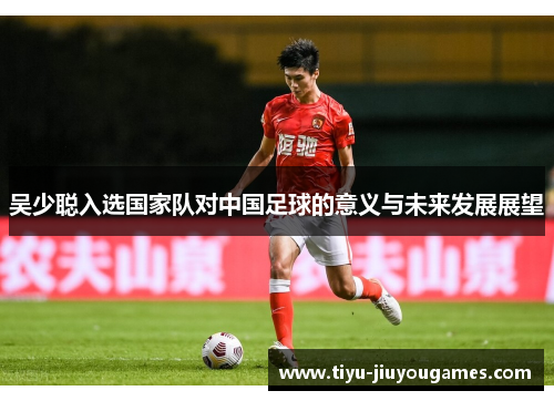 吴少聪入选国家队对中国足球的意义与未来发展展望