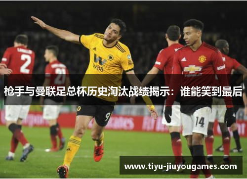 枪手与曼联足总杯历史淘汰战绩揭示：谁能笑到最后